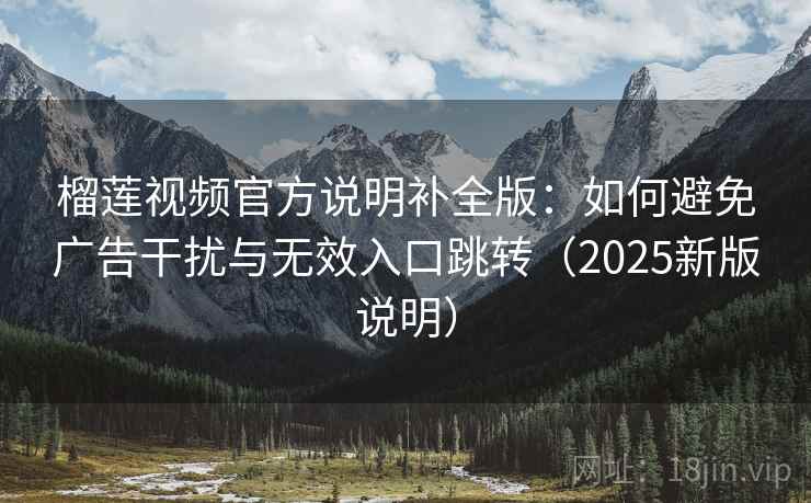 榴莲视频官方说明补全版：如何避免广告干扰与无效入口跳转（2025新版说明）