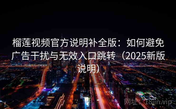 榴莲视频官方说明补全版：如何避免广告干扰与无效入口跳转（2025新版说明）