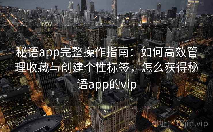 秘语app完整操作指南：如何高效管理收藏与创建个性标签，怎么获得秘语app的vip