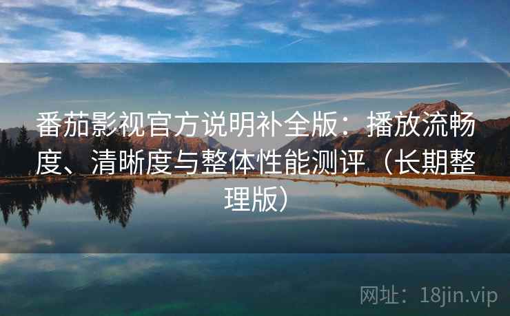 番茄影视官方说明补全版：播放流畅度、清晰度与整体性能测评（长期整理版）