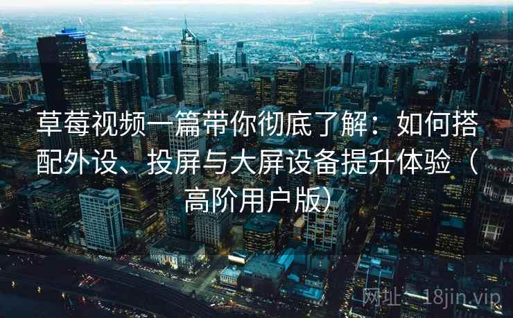 草莓视频一篇带你彻底了解：如何搭配外设、投屏与大屏设备提升体验（高阶用户版）