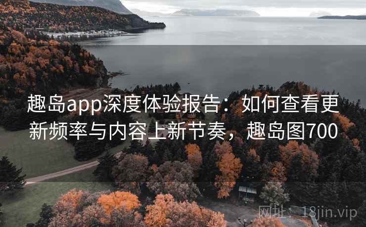 趣岛app深度体验报告：如何查看更新频率与内容上新节奏，趣岛图700