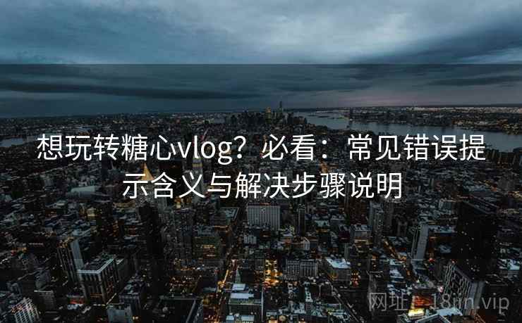 想玩转糖心vlog？必看：常见错误提示含义与解决步骤说明
