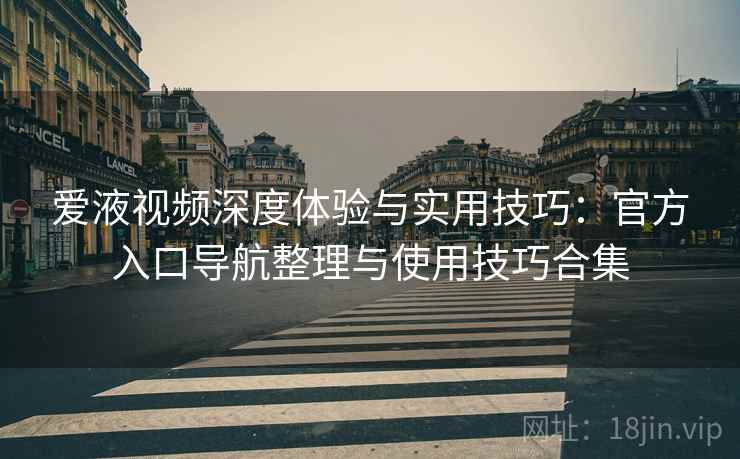 爱液视频深度体验与实用技巧：官方入口导航整理与使用技巧合集