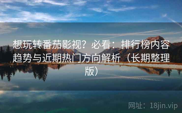 想玩转番茄影视？必看：排行榜内容趋势与近期热门方向解析（长期整理版）
