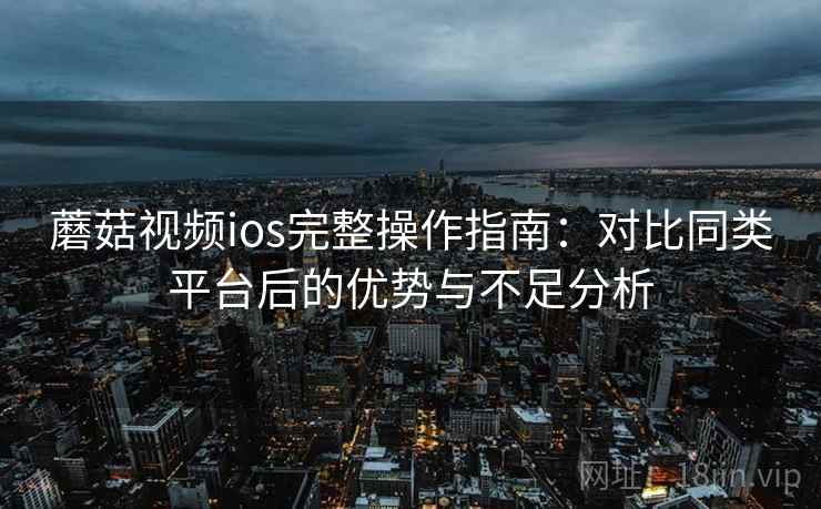 蘑菇视频ios完整操作指南：对比同类平台后的优势与不足分析