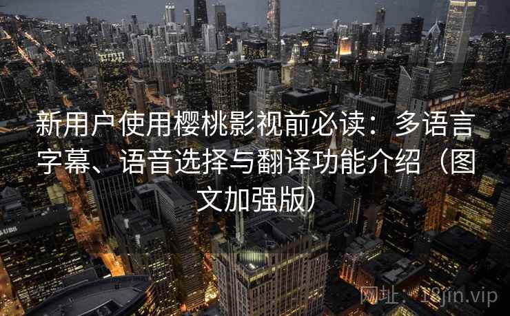 新用户使用樱桃影视前必读：多语言字幕、语音选择与翻译功能介绍（图文加强版）
