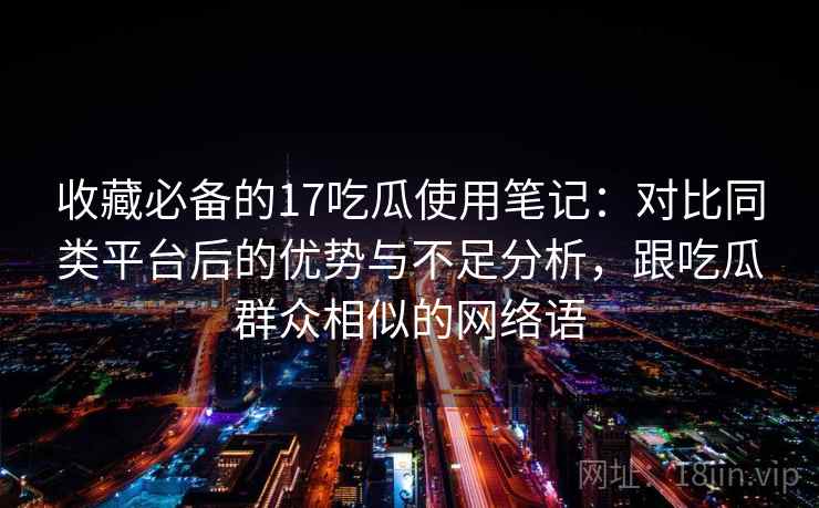 收藏必备的17吃瓜使用笔记：对比同类平台后的优势与不足分析，跟吃瓜群众相似的网络语