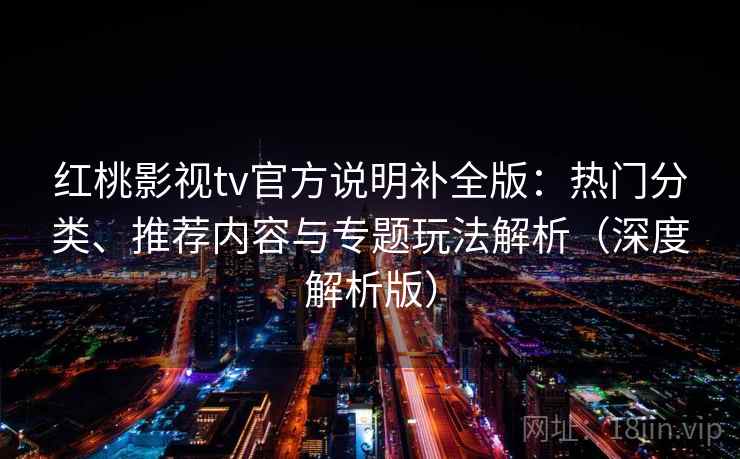 红桃影视tv官方说明补全版：热门分类、推荐内容与专题玩法解析（深度解析版）