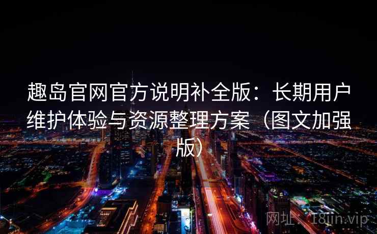 趣岛官网官方说明补全版：长期用户维护体验与资源整理方案（图文加强版）
