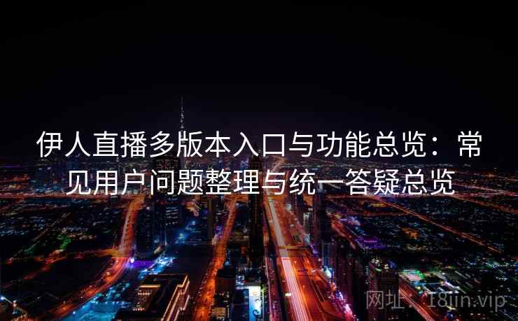 伊人直播多版本入口与功能总览：常见用户问题整理与统一答疑总览