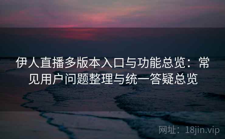 伊人直播多版本入口与功能总览：常见用户问题整理与统一答疑总览