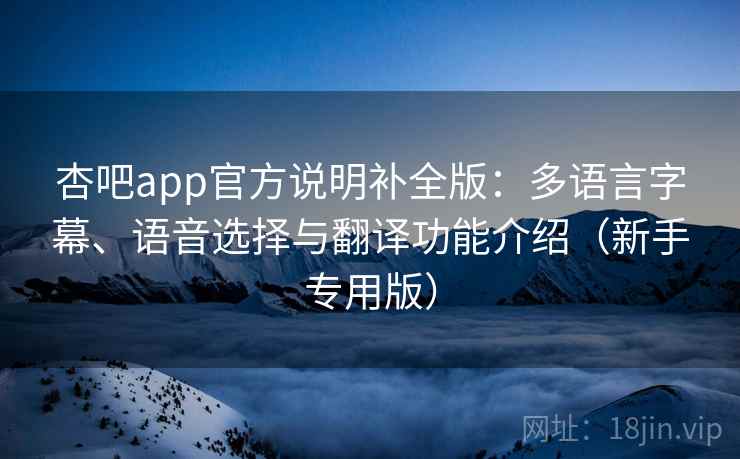杏吧app官方说明补全版：多语言字幕、语音选择与翻译功能介绍（新手专用版）