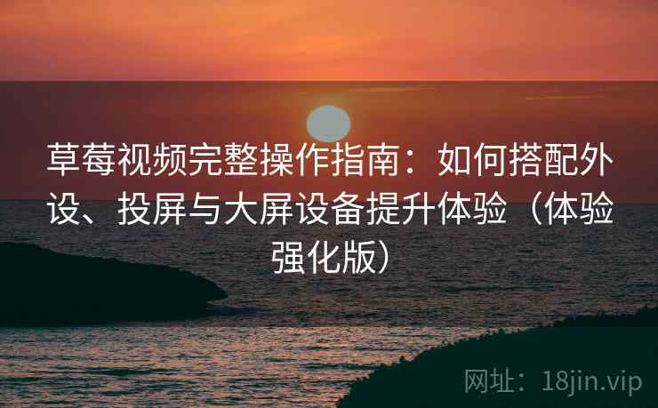 草莓视频完整操作指南：如何搭配外设、投屏与大屏设备提升体验（体验强化版）
