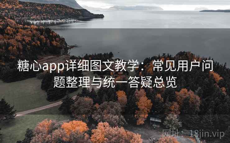 糖心app详细图文教学：常见用户问题整理与统一答疑总览
