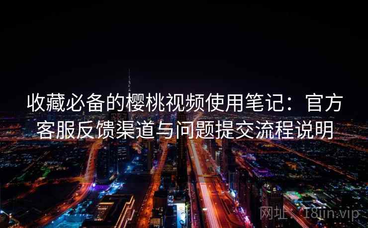 收藏必备的樱桃视频使用笔记：官方客服反馈渠道与问题提交流程说明