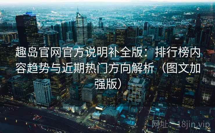 趣岛官网官方说明补全版：排行榜内容趋势与近期热门方向解析（图文加强版）