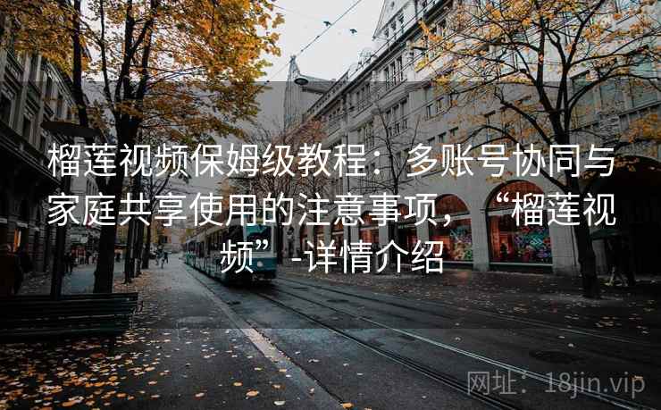 榴莲视频保姆级教程：多账号协同与家庭共享使用的注意事项，“榴莲视频”-详情介绍