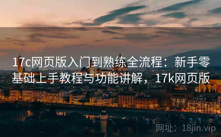 17c网页版入门到熟练全流程:新手零基础上手教程与功能讲解,17k网页版 17c网页版入门到熟练全流程:新手零基础上手教程与功能讲解,17k网页版
