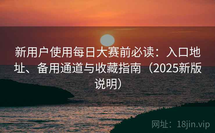 新用户使用每日大赛前必读：入口地址、备用通道与收藏指南（2025新版说明）