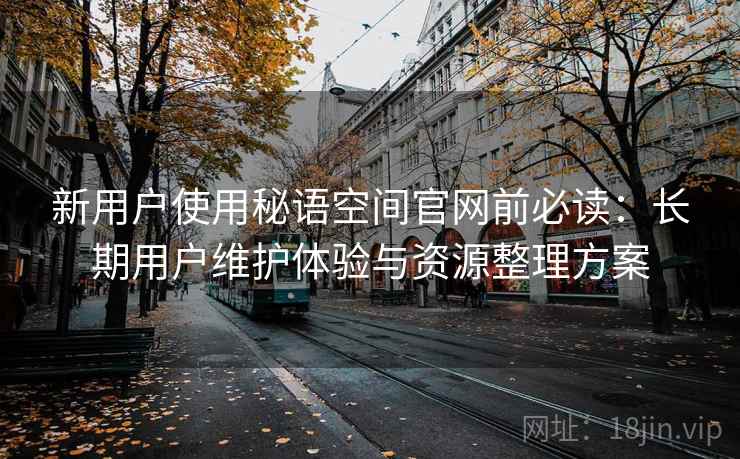 新用户使用秘语空间官网前必读：长期用户维护体验与资源整理方案