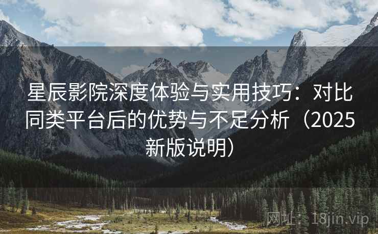 星辰影院深度体验与实用技巧：对比同类平台后的优势与不足分析（2025新版说明）