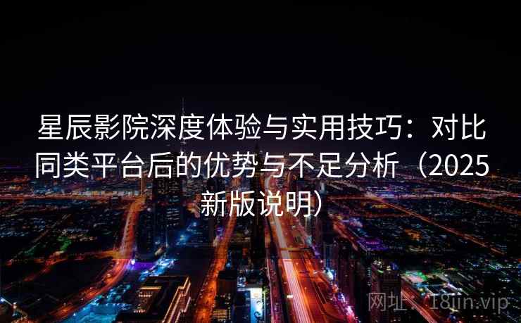 星辰影院深度体验与实用技巧：对比同类平台后的优势与不足分析（2025新版说明）