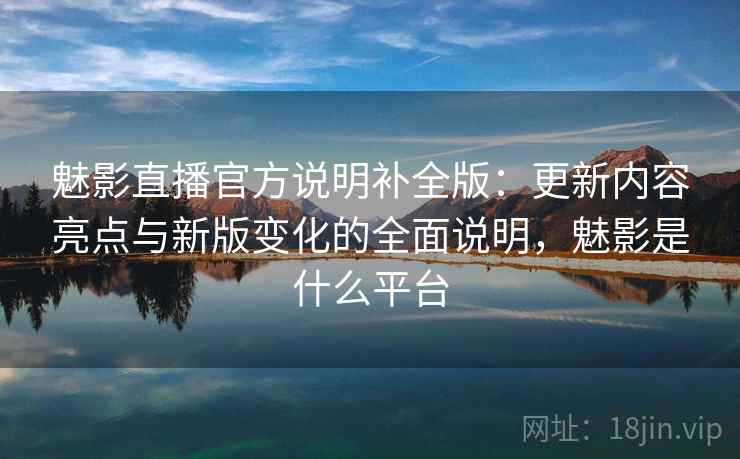 魅影直播官方说明补全版：更新内容亮点与新版变化的全面说明，魅影是什么平台