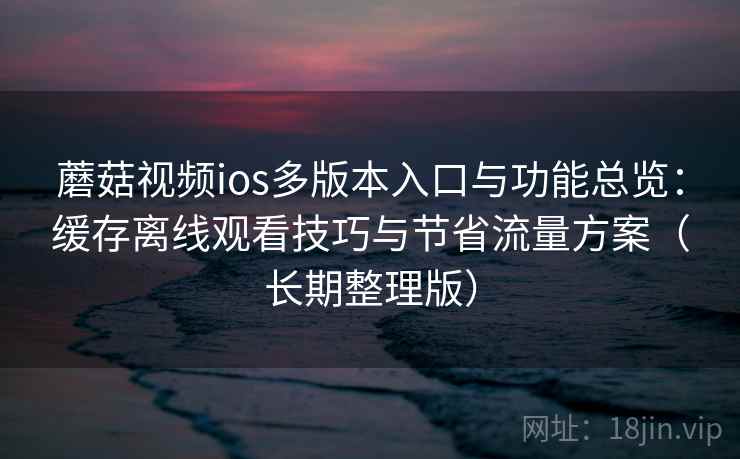 蘑菇视频ios多版本入口与功能总览：缓存离线观看技巧与节省流量方案（长期整理版）