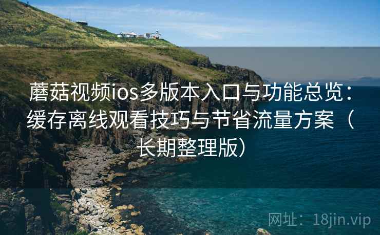 蘑菇视频ios多版本入口与功能总览：缓存离线观看技巧与节省流量方案（长期整理版）
