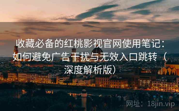 收藏必备的红桃影视官网使用笔记：如何避免广告干扰与无效入口跳转（深度解析版）