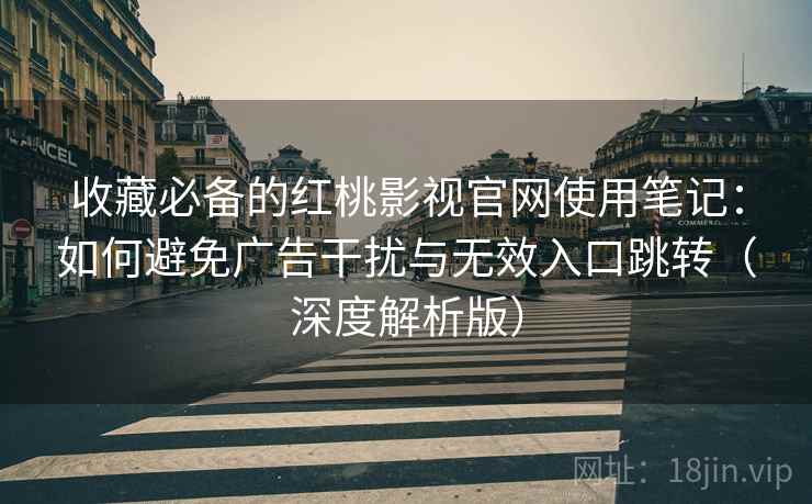 收藏必备的红桃影视官网使用笔记：如何避免广告干扰与无效入口跳转（深度解析版）