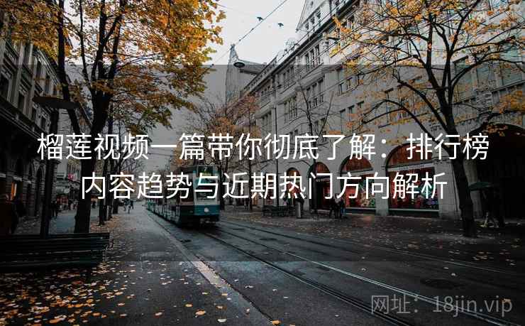 榴莲视频一篇带你彻底了解：排行榜内容趋势与近期热门方向解析