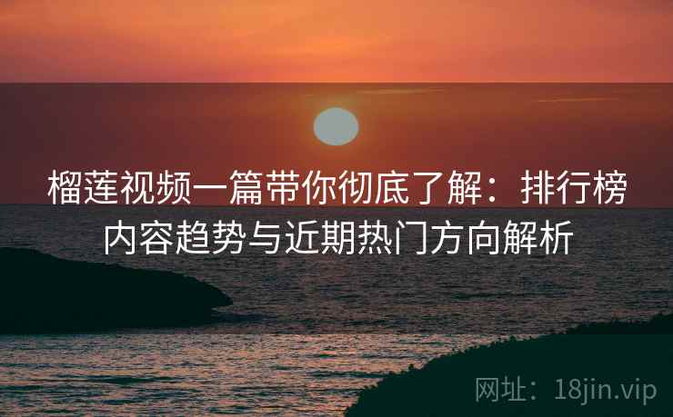 榴莲视频一篇带你彻底了解：排行榜内容趋势与近期热门方向解析