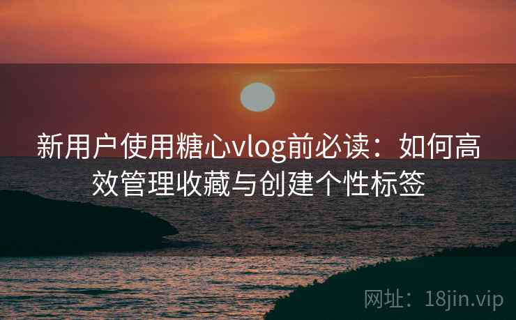 新用户使用糖心vlog前必读：如何高效管理收藏与创建个性标签