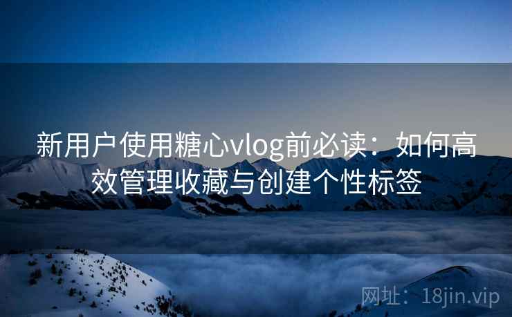 新用户使用糖心vlog前必读：如何高效管理收藏与创建个性标签