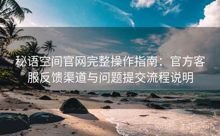 秘语空间官网完整操作指南：官方客服反馈渠道与问题提交流程说明