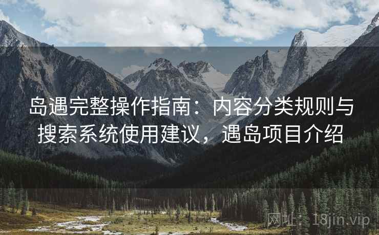 岛遇完整操作指南：内容分类规则与搜索系统使用建议，遇岛项目介绍