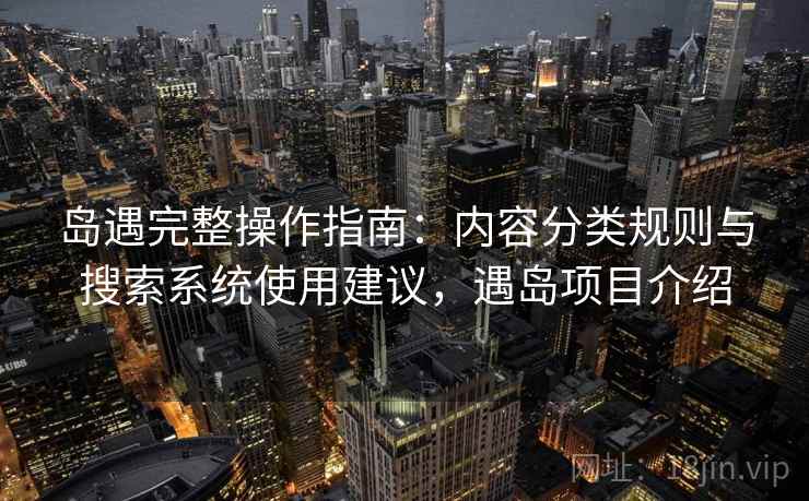 岛遇完整操作指南：内容分类规则与搜索系统使用建议，遇岛项目介绍