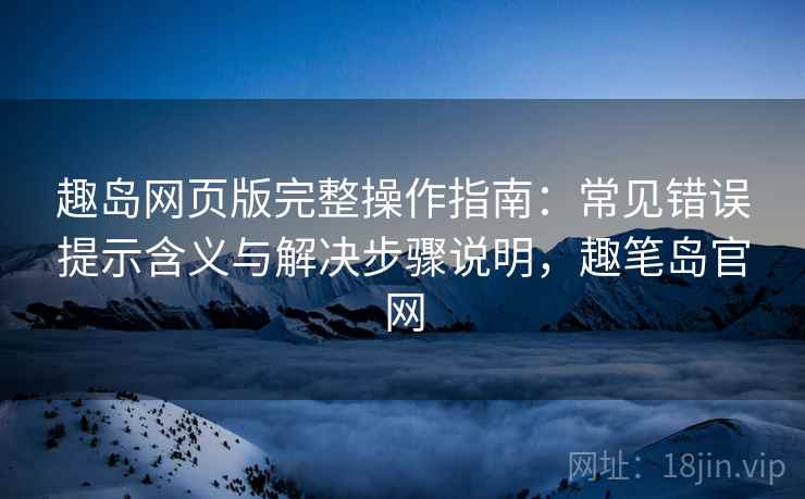 趣岛网页版完整操作指南：常见错误提示含义与解决步骤说明，趣笔岛官网