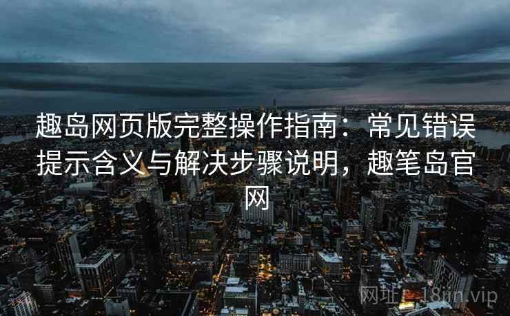 趣岛网页版完整操作指南：常见错误提示含义与解决步骤说明，趣笔岛官网