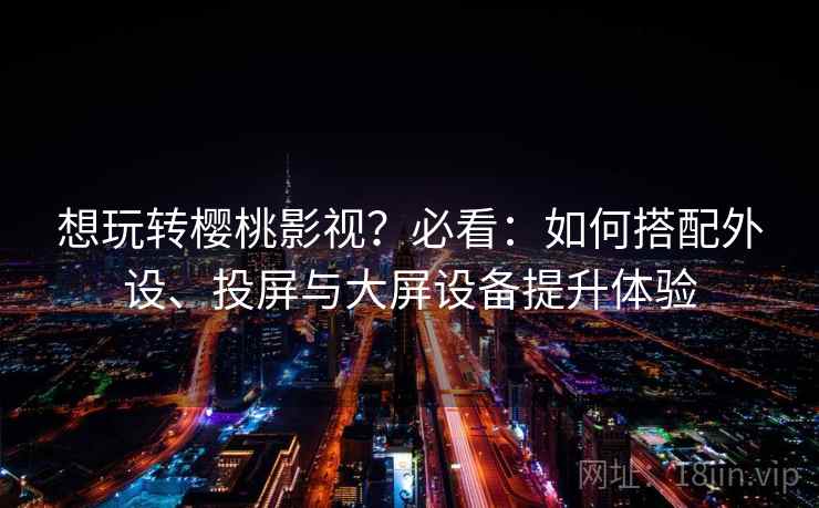 想玩转樱桃影视？必看：如何搭配外设、投屏与大屏设备提升体验