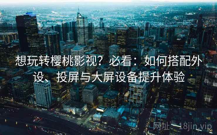 想玩转樱桃影视？必看：如何搭配外设、投屏与大屏设备提升体验