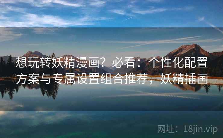 想玩转妖精漫画？必看：个性化配置方案与专属设置组合推荐，妖精插画