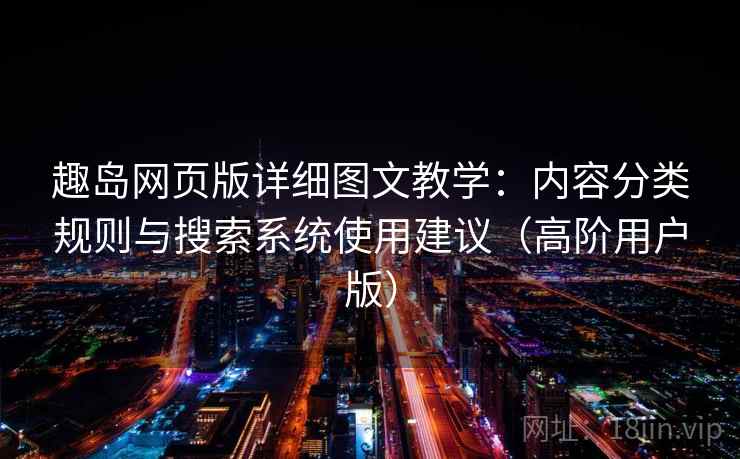 趣岛网页版详细图文教学：内容分类规则与搜索系统使用建议（高阶用户版）