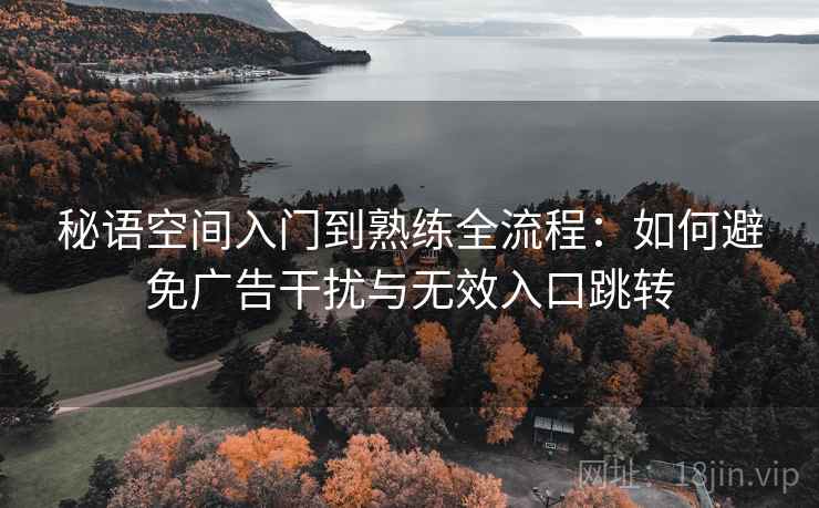 秘语空间入门到熟练全流程：如何避免广告干扰与无效入口跳转