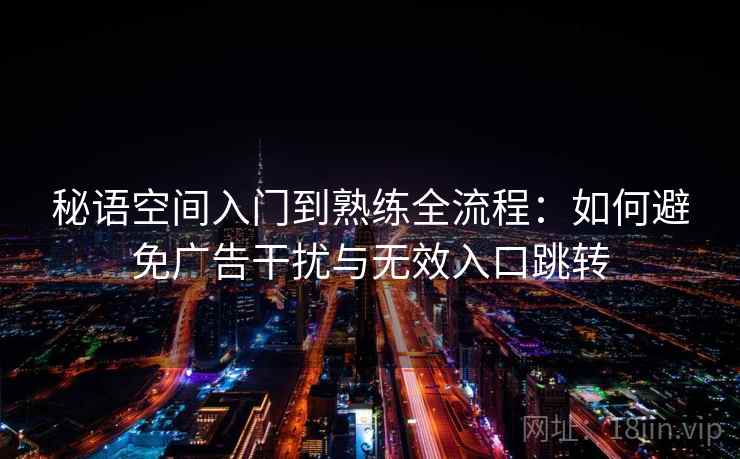 秘语空间入门到熟练全流程：如何避免广告干扰与无效入口跳转