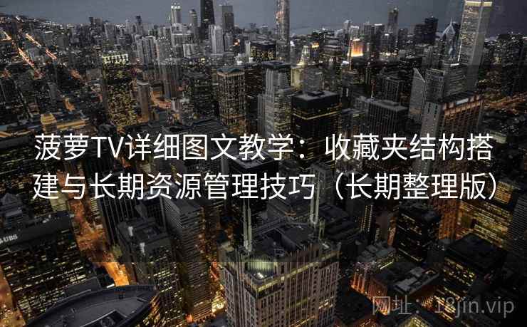 菠萝TV详细图文教学：收藏夹结构搭建与长期资源管理技巧（长期整理版）