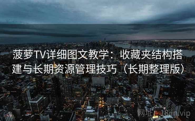 菠萝TV详细图文教学：收藏夹结构搭建与长期资源管理技巧（长期整理版）