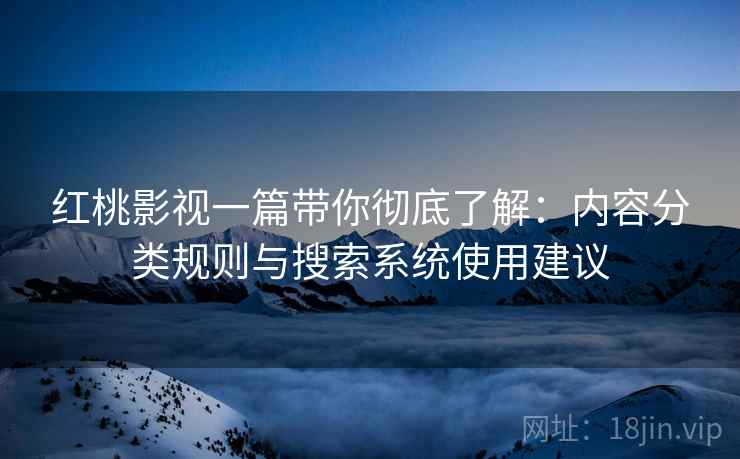 红桃影视一篇带你彻底了解：内容分类规则与搜索系统使用建议